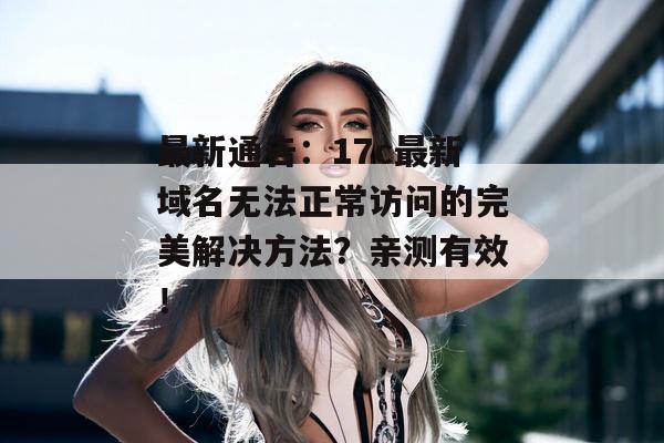 最新通告：17c最新域名无法正常访问的完美解决方法？亲测有效！