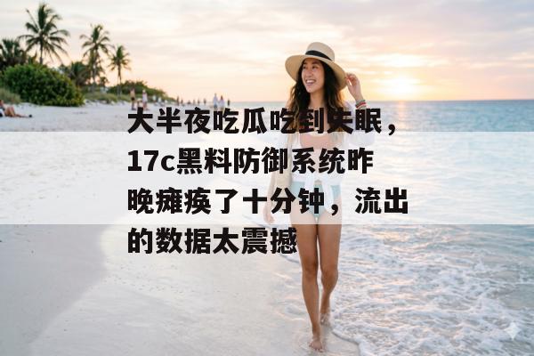大半夜吃瓜吃到失眠，17c黑料防御系统昨晚瘫痪了十分钟，流出的数据太震撼