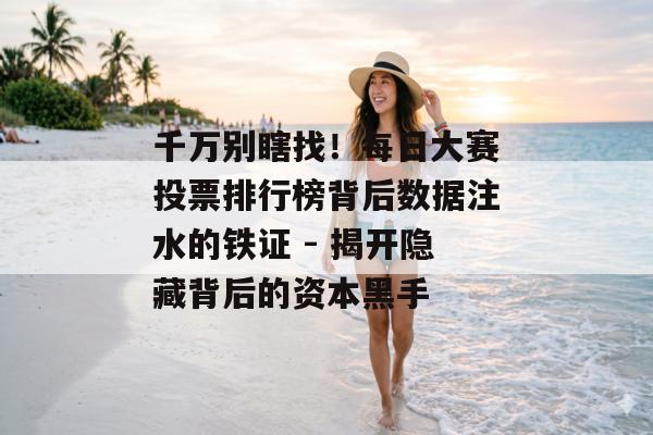 千万别瞎找！每日大赛投票排行榜背后数据注水的铁证 - 揭开隐藏背后的资本黑手