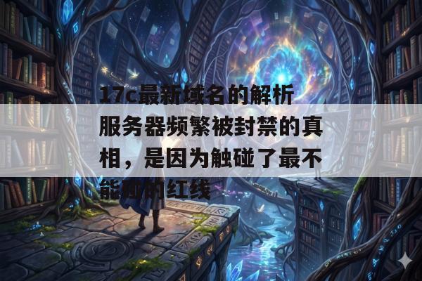 17c最新域名的解析服务器频繁被封禁的真相，是因为触碰了最不能碰的红线