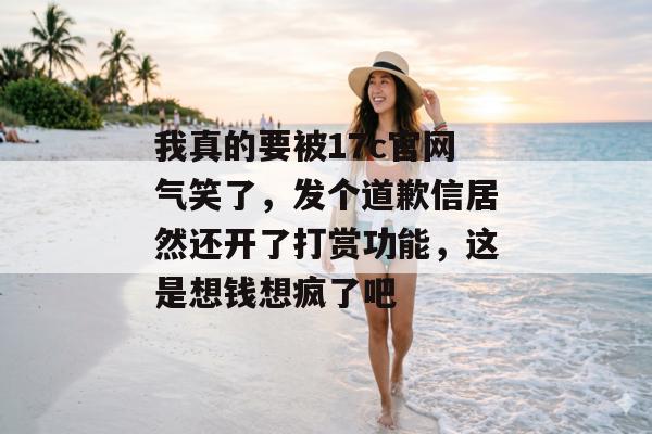 我真的要被17c官网气笑了，发个道歉信居然还开了打赏功能，这是想钱想疯了吧
