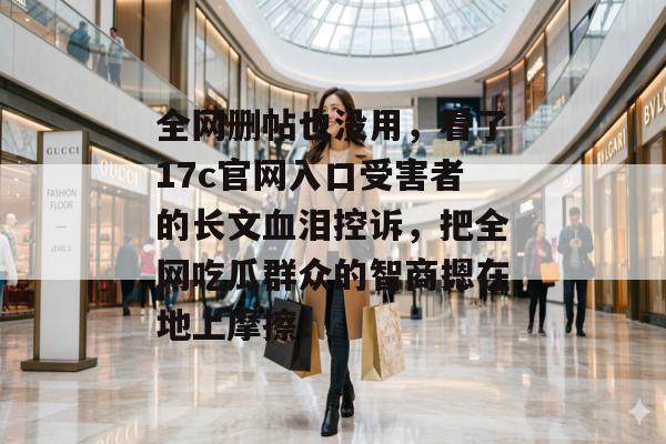 全网删帖也没用，看了17c官网入口受害者的长文血泪控诉，把全网吃瓜群众的智商摁在地上摩擦！