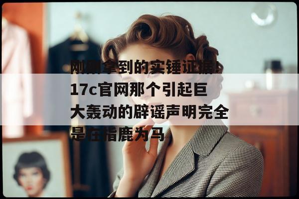 刚刚拿到的实锤证据！17c官网那个引起巨大轰动的辟谣声明完全是在指鹿为马