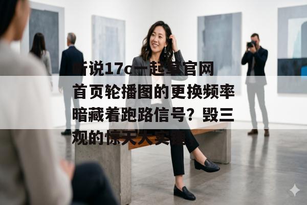 听说17c一起草官网首页轮播图的更换频率暗藏着跑路信号？毁三观的惊天大实锤，