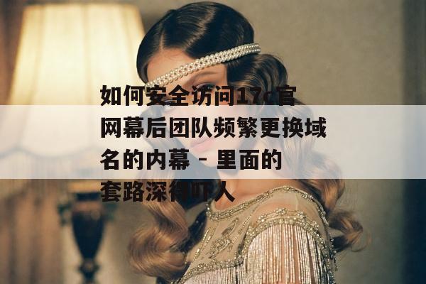 如何安全访问17c官网幕后团队频繁更换域名的内幕 - 里面的套路深得吓人