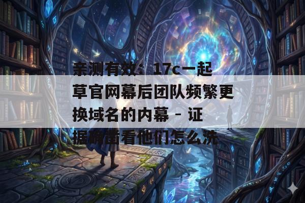 亲测有效：17c一起草官网幕后团队频繁更换域名的内幕 - 证据确凿看他们怎么洗
